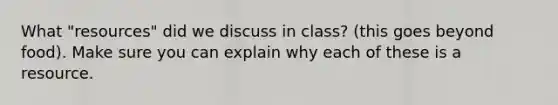 What "resources" did we discuss in class? (this goes beyond food). Make sure you can explain why each of these is a resource.