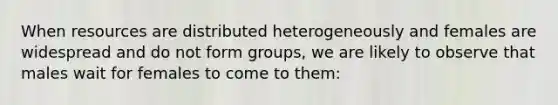 When resources are distributed heterogeneously and females are widespread and do not form groups, we are likely to observe that males wait for females to come to them: