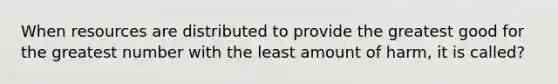 When resources are distributed to provide the greatest good for the greatest number with the least amount of harm, it is called?