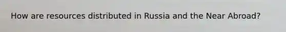 How are resources distributed in Russia and the Near Abroad?