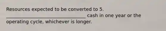 Resources expected to be converted to 5. __________________________________ cash in one year or the operating cycle, whichever is longer.