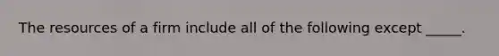 The resources of a firm include all of the following except _____.