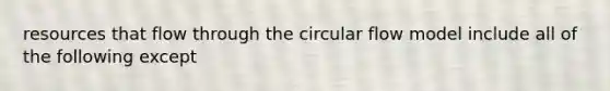 resources that flow through the circular flow model include all of the following except