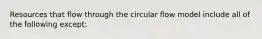 Resources that flow through the circular flow model include all of the following except: