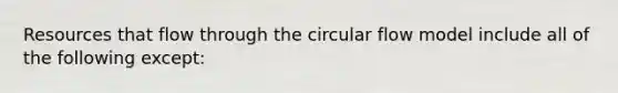 Resources that flow through the circular flow model include all of the following except: