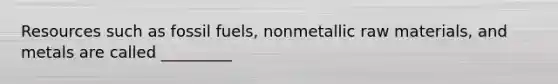 Resources such as fossil fuels, nonmetallic raw materials, and metals are called _________