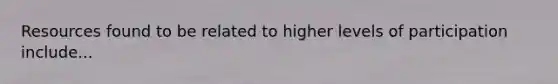 Resources found to be related to higher levels of participation include...