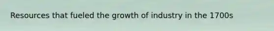 Resources that fueled the growth of industry in the 1700s