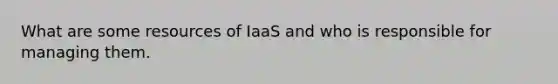 What are some resources of IaaS and who is responsible for managing them.