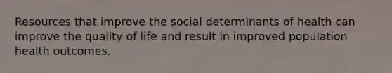 Resources that improve the social determinants of health can improve the quality of life and result in improved population health outcomes.