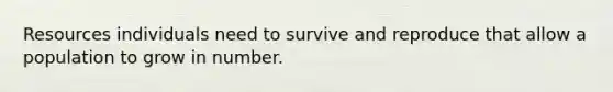 Resources individuals need to survive and reproduce that allow a population to grow in number.