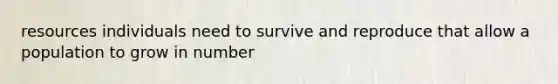 resources individuals need to survive and reproduce that allow a population to grow in number