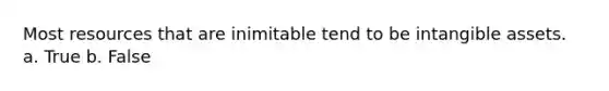 Most resources that are inimitable tend to be intangible assets. a. True b. False