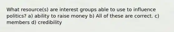 What resource(s) are <a href='https://www.questionai.com/knowledge/kiXYXLKJmH-interest-groups' class='anchor-knowledge'>interest groups</a> able to use to influence politics? a) ability to raise money b) All of these are correct. c) members d) credibility