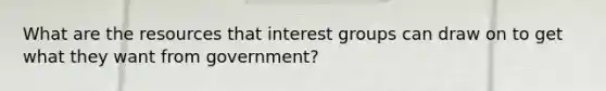 What are the resources that interest groups can draw on to get what they want from government?