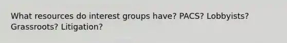 What resources do interest groups have? PACS? Lobbyists? Grassroots? Litigation?