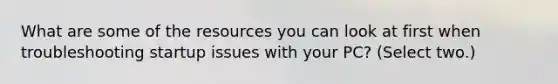 What are some of the resources you can look at first when troubleshooting startup issues with your PC? (Select two.)