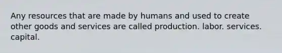 Any resources that are made by humans and used to create other goods and services are called production. labor. services. capital.