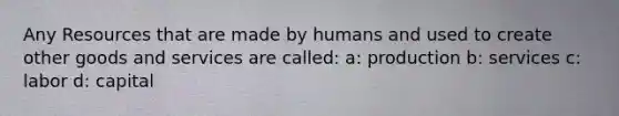 Any Resources that are made by humans and used to create other goods and services are called: a: production b: services c: labor d: capital