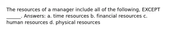 The resources of a manager include all of the following, EXCEPT ______. Answers: a. time resources b. financial resources c. human resources d. physical resources