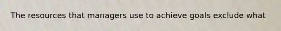 The resources that managers use to achieve goals exclude what