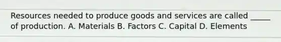 Resources needed to produce goods and services are called _____ of production. A. Materials B. Factors C. Capital D. Elements