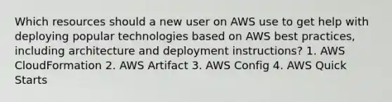 Which resources should a new user on AWS use to get help with deploying popular technologies based on AWS best practices, including architecture and deployment instructions? 1. AWS CloudFormation 2. AWS Artifact 3. AWS Config 4. AWS Quick Starts