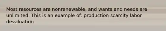 Most resources are nonrenewable, and wants and needs are unlimited. This is an example of: production scarcity labor devaluation