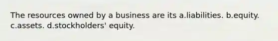 The resources owned by a business are its a.liabilities. b.equity. c.assets. d.stockholders' equity.