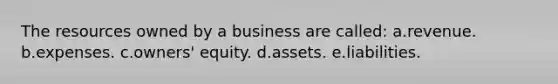 The resources owned by a business are called: a.revenue. b.expenses. c.owners' equity. d.assets. e.liabilities.