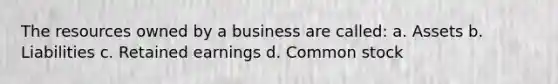 The resources owned by a business are called: a. Assets b. Liabilities c. Retained earnings d. Common stock