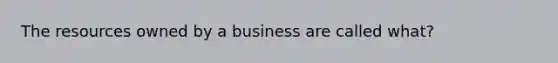 The resources owned by a business are called what?