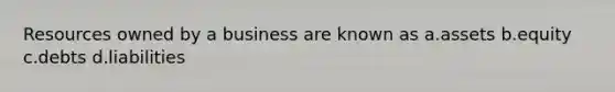 Resources owned by a business are known as a.assets b.equity c.debts d.liabilities