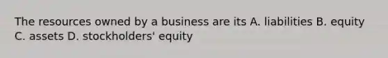 The resources owned by a business are its A. liabilities B. equity C. assets D. stockholders' equity