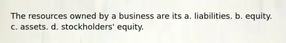 The resources owned by a business are its a. liabilities. b. equity. c. assets. d. stockholders' equity.