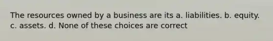 The resources owned by a business are its a. liabilities. b. equity. c. assets. d. None of these choices are correct