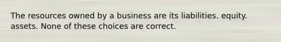 The resources owned by a business are its liabilities. equity. assets. None of these choices are correct.