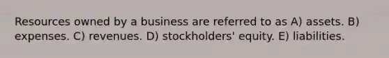 Resources owned by a business are referred to as A) assets. B) expenses. C) revenues. D) stockholders' equity. E) liabilities.