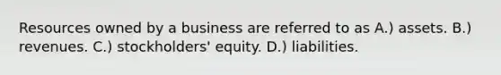 Resources owned by a business are referred to as A.) assets. B.) revenues. C.) stockholders' equity. D.) liabilities.