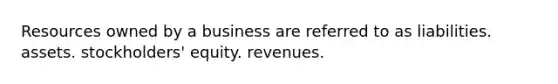 Resources owned by a business are referred to as liabilities. assets. stockholders' equity. revenues.