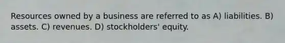 Resources owned by a business are referred to as A) liabilities. B) assets. C) revenues. D) stockholders' equity.