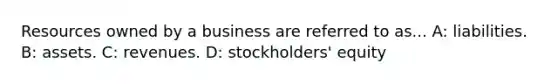 Resources owned by a business are referred to as... A: liabilities. B: assets. C: revenues. D: stockholders' equity