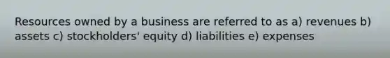 Resources owned by a business are referred to as a) revenues b) assets c) stockholders' equity d) liabilities e) expenses