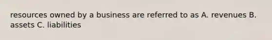 resources owned by a business are referred to as A. revenues B. assets C. liabilities