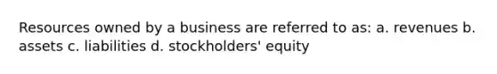 Resources owned by a business are referred to as: a. revenues b. assets c. liabilities d. stockholders' equity