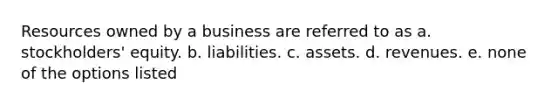 Resources owned by a business are referred to as a. stockholders' equity. b. liabilities. c. assets. d. revenues. e. none of the options listed