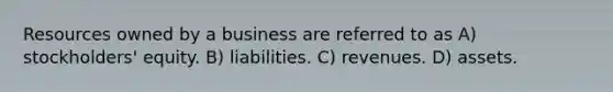 Resources owned by a business are referred to as A) stockholders' equity. B) liabilities. C) revenues. D) assets.