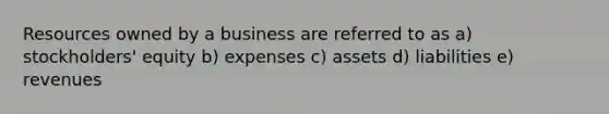 Resources owned by a business are referred to as a) stockholders' equity b) expenses c) assets d) liabilities e) revenues