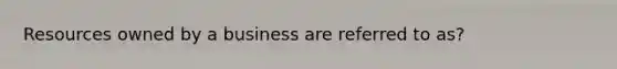 Resources owned by a business are referred to as?