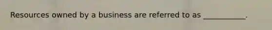 Resources owned by a business are referred to as ___________.